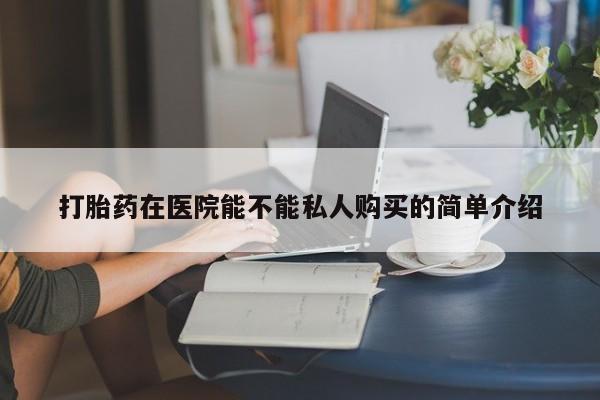 打胎药私人店惠东打胎药在医院能不能私人购买的简单介绍