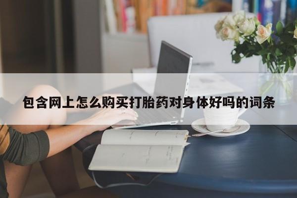 打胎药私人店惠东包含网上怎么购买打胎药对身体好吗的词条