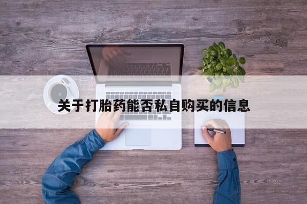 打胎药私人店惠东关于打胎药能否私自购买的信息
