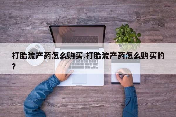 打胎药私人店惠东打胎流产药怎么购买.打胎流产药怎么购买的？