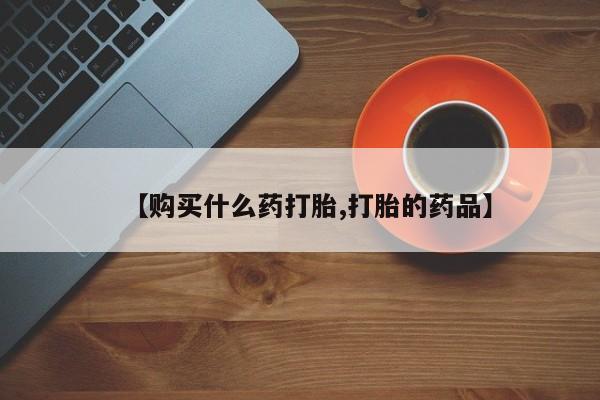 打胎药私人店惠东【购买什么药打胎,打胎的药品】